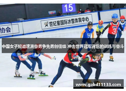 中国女子短道速滑奋勇争先勇创佳绩 冲击世界冠军背后的训练与奋斗